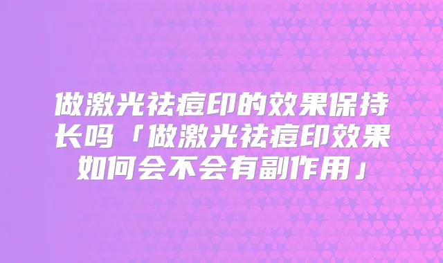 做激光祛痘印的效果保持长吗「做激光祛痘印效果如何会不会有副作用」