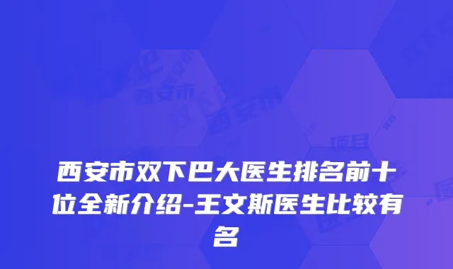 西安市双下巴大医生排名前十位全新介绍-王文斯医生比较有名