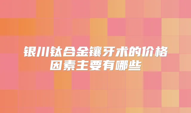 银川钛合金镶牙术的价格因素主要有哪些