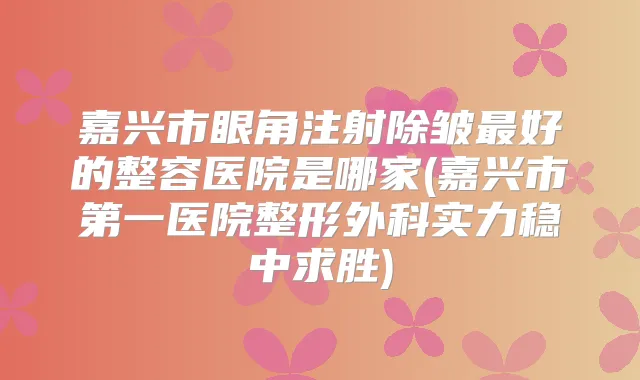 嘉兴市眼角注射除皱好的整容医院是哪家(嘉兴市第一医院整形外科实力稳中求胜)