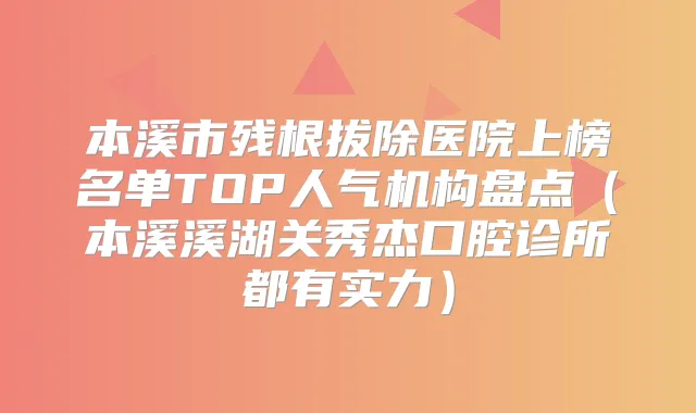 本溪市残根拔除医院上榜名单TOP人气机构盘点（本溪溪湖关秀杰口腔诊所都有实力）
