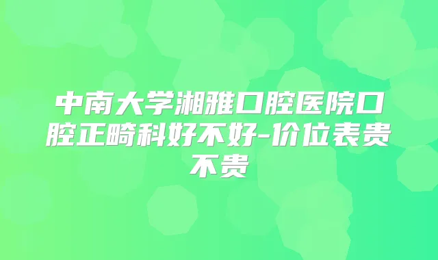 中南大学湘雅口腔医院口腔正畸科好不好-价位表贵不贵