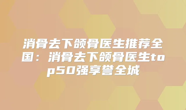 消骨去下颌骨医生推荐全国:消骨去下颌骨医生top50强享誉全城