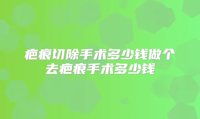 疤痕切除手术多少钱做个去疤痕手术多少钱