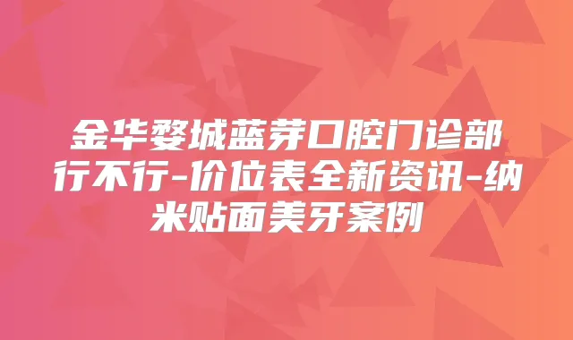 金华婺城蓝芽口腔门诊部行不行-价位表全新资讯-纳米贴面美牙案例