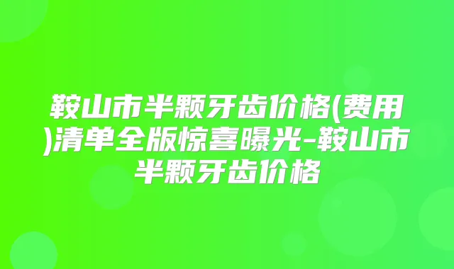 鞍山市半颗牙齿价格(费用)清单全版惊喜曝光-鞍山市半颗牙齿价格
