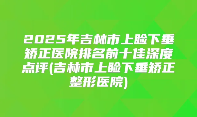 2025年吉林市上睑下垂矫正医院排名前十佳深度点评(吉林市上睑下垂矫正整形医院)