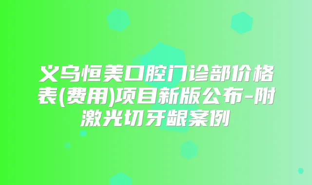 义乌恒美口腔门诊部价格表(费用)项目新版公布-附激光切牙龈案例