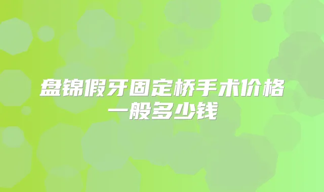盘锦假牙固定桥手术价格一般多少钱