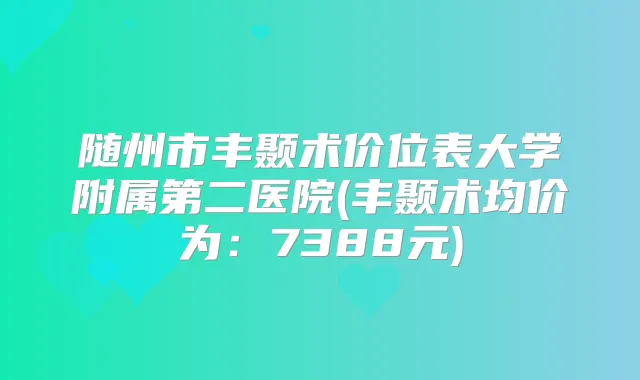 随州市丰颞术价位表大学附属第二医院(丰颞术均价为:7388元)