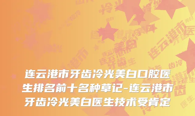 连云港市牙齿冷光美白口腔医生排名前十名种草记-连云港市牙齿冷光美白医生技术受肯定