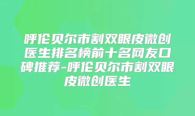 呼伦贝尔市割双眼皮微创医生排名榜前十名网友口碑推荐-呼伦贝尔市割双眼皮微创医生