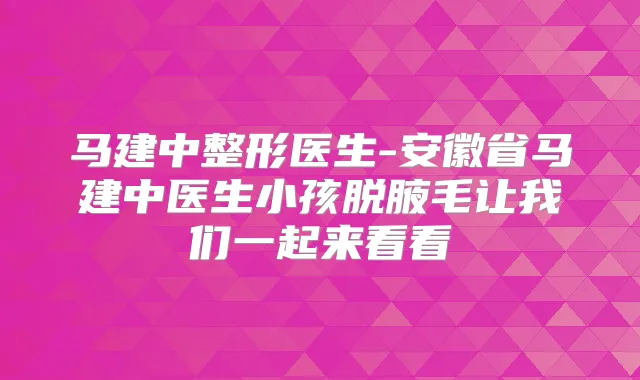 马建中整形医生-安徽省马建中医生小孩脱腋毛让我们一起来看看