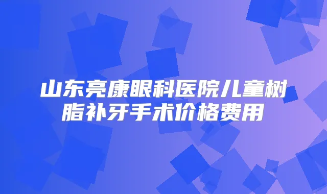 山东亮康眼科医院儿童树脂补牙手术价格费用
