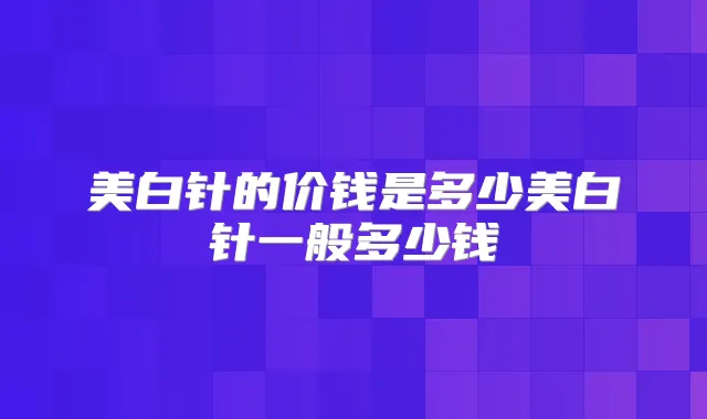 美白针的价钱是多少美白针一般多少钱