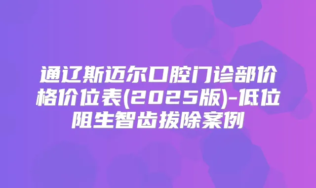 通辽斯迈尔口腔门诊部价格价位表(2025版)-低位阻生智齿拔除案例