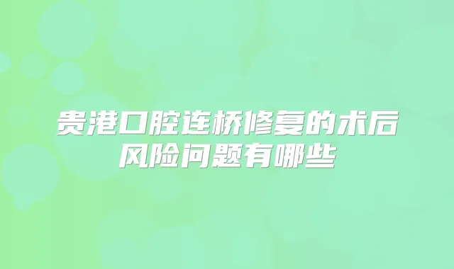 贵港口腔连桥修复的术后风险问题有哪些