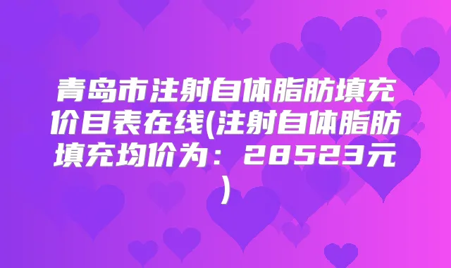 青岛市注射自体脂肪填充价目表在线(注射自体脂肪填充均价为:28523元)