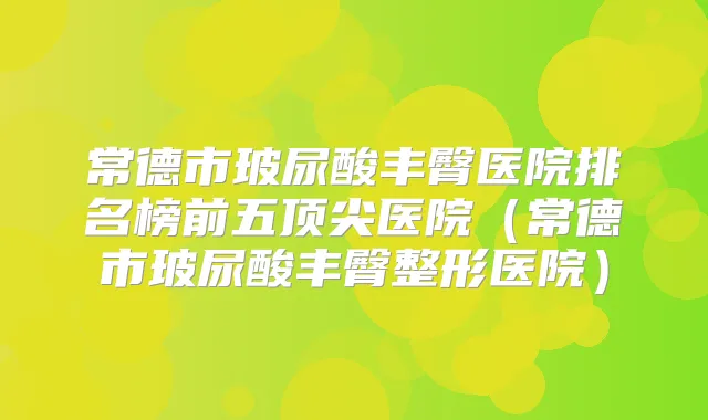 常德市玻尿酸丰臀医院排名榜前五医院(常德市玻尿酸丰臀整形医院)