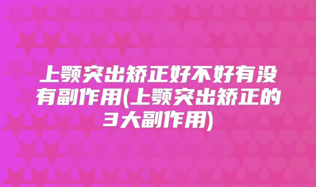 上颚突出矫正好不好有没有副作用(上颚突出矫正的3大副作用)