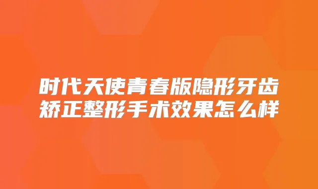 时代天使青春版隐形牙齿矫正整形手术效果怎么样