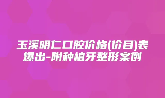 玉溪明仁口腔价格(价目)表爆出-附种植牙整形案例