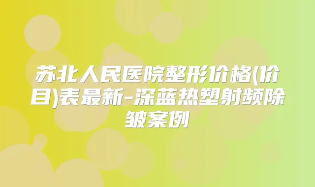 苏北人民医院整形价格(价目)表新-深蓝热塑射频除皱案例