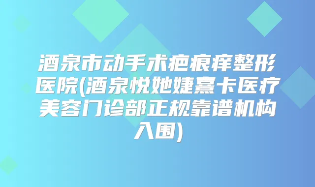 酒泉市动手术疤痕痒整形医院(酒泉悦她婕熹卡医疗美容门诊部正规靠谱机构入围)