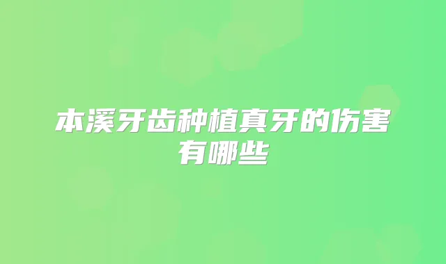 本溪牙齿种植真牙的伤害有哪些