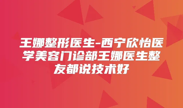 王娜整形医生-西宁欣怡医学美容门诊部王娜医生整友都说技术好
