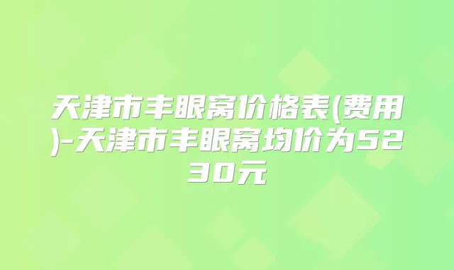 天津市丰眼窝价格表(费用)-天津市丰眼窝均价为5230元