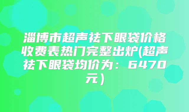 淄博市超声祛下眼袋价格收费表热门完整出炉(超声祛下眼袋均价为:6470元)