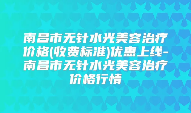 南昌市无针水光美容价格(收费标准)优惠上线-南昌市无针水光美容价格行情
