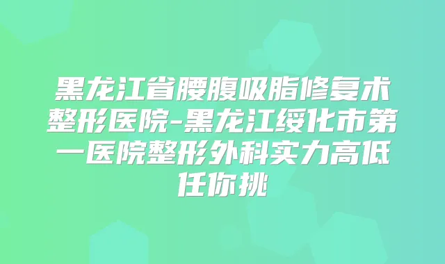 黑龙江省腰腹吸脂修复术整形医院-黑龙江绥化市第一医院整形外科实力高低任你挑