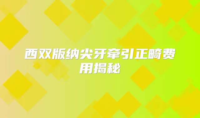 西双版纳尖牙牵引正畸费用揭秘