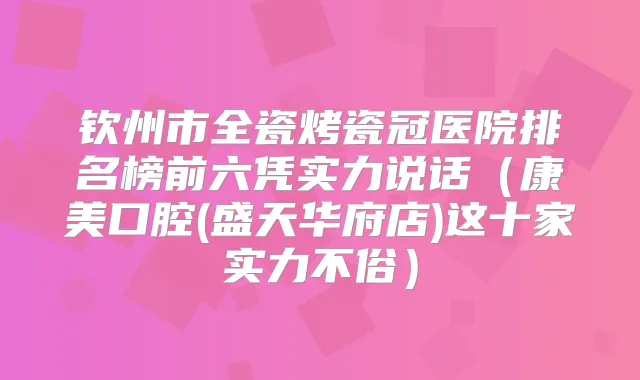 钦州市全瓷烤瓷冠医院排名榜前六凭实力说话（康美口腔(盛天华府店)这十家实力不俗）