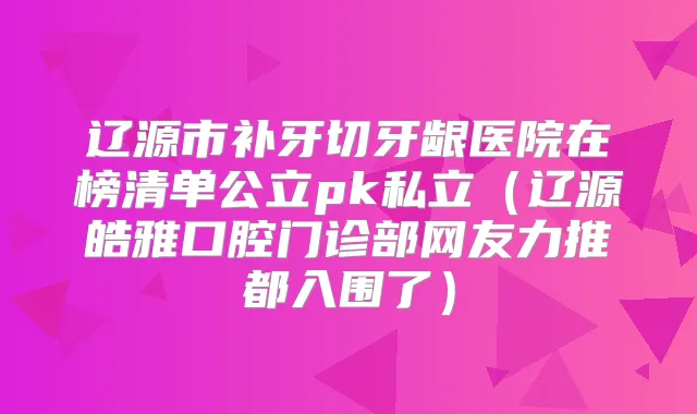 辽源市补牙切牙龈医院在榜清单公立pk私立（辽源皓雅口腔门诊部网友力推都入围了）