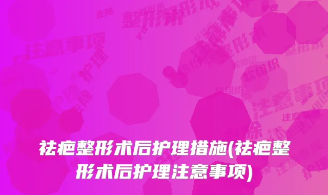 祛疤整形术后护理措施(祛疤整形术后护理注意事项)