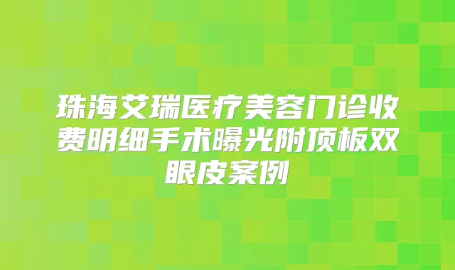 珠海艾瑞医疗美容门诊收费明细手术曝光附顶板双眼皮案例