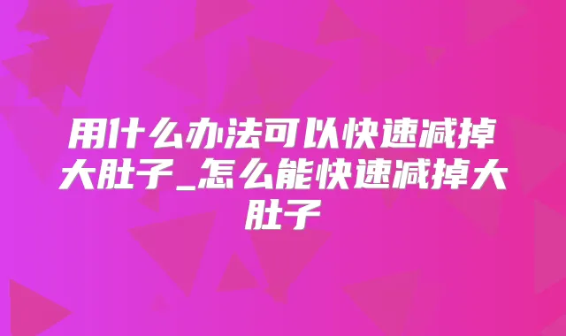 用什么办法可以快速减掉大肚子_怎么能快速减掉大肚子