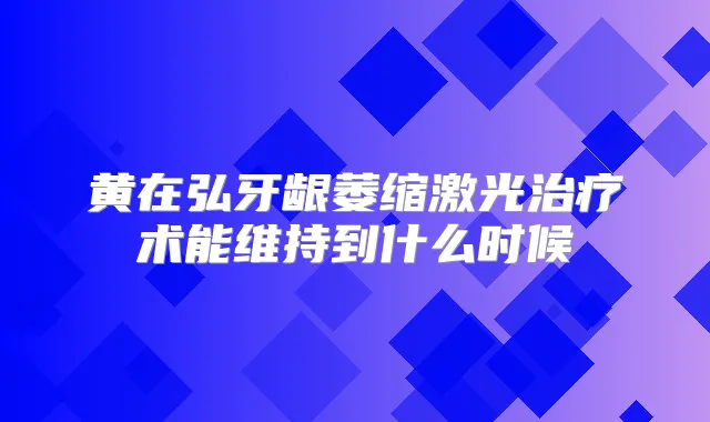 黄在弘牙龈萎缩激光术能维持到什么时候