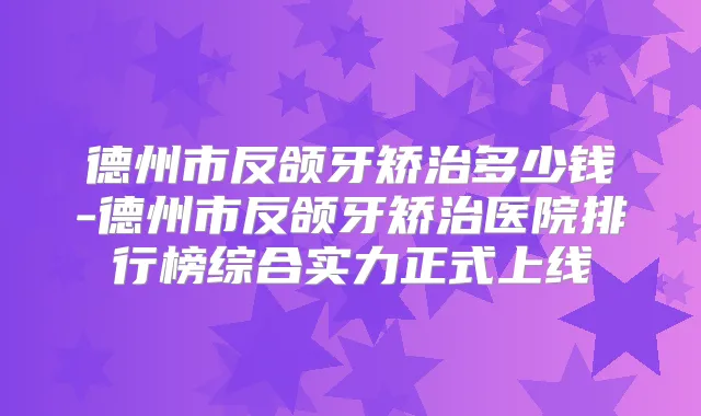 德州市反颌牙矫治多少钱-德州市反颌牙矫治医院排行榜综合实力正式上线