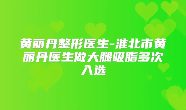 黄丽丹整形医生-淮北市黄丽丹医生做大腿吸脂多次入选