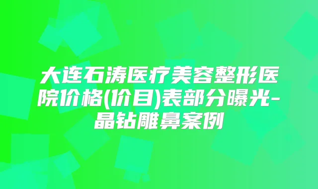 大连石涛医疗美容整形医院价格(价目)表部分曝光-晶钻雕鼻案例