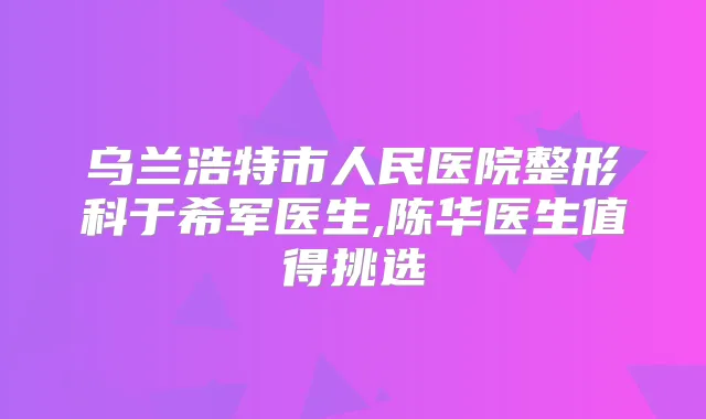乌兰浩特市人民医院整形科于希军医生,陈华医生值得挑选
