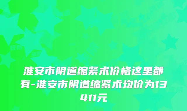 淮安市阴道缩紧术价格这里都有-淮安市阴道缩紧术均价为13411元
