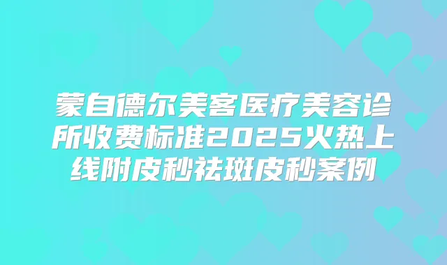 蒙自德尔美客医疗美容诊所收费标准2025火热上线附皮秒祛斑皮秒案例