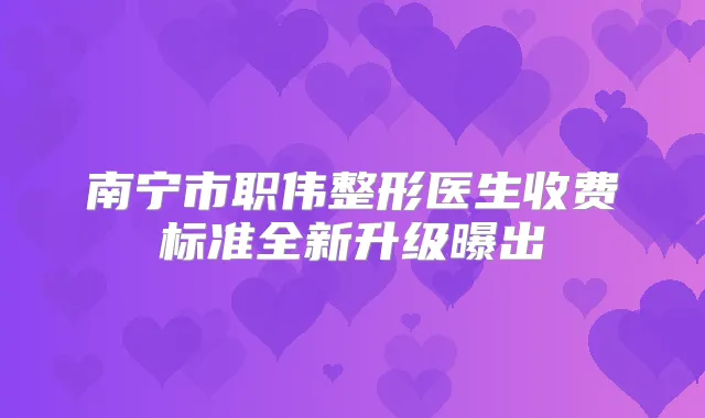 南宁市职伟整形医生收费标准全新升级曝出