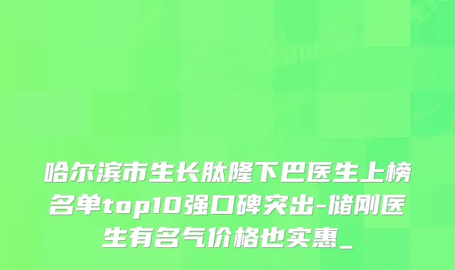哈尔滨市生长肽隆下巴医生上榜名单top10强口碑突出-储刚医生有名气价格也实惠_