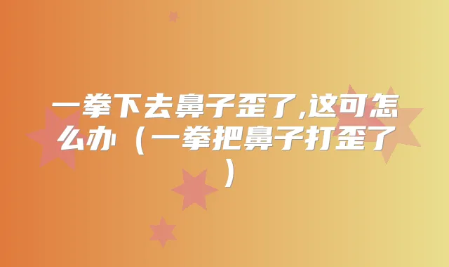 一拳下去鼻子歪了,这可怎么办（一拳把鼻子打歪了）